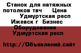 Станок для натяжных потолков твч-1 › Цена ­ 150 000 - Удмуртская респ., Ижевск г. Бизнес » Оборудование   . Удмуртская респ.